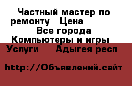 Частный мастер по ремонту › Цена ­ 1 000 - Все города Компьютеры и игры » Услуги   . Адыгея респ.